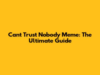Can't Trust Nobody Meme: The Ultimate Guide
