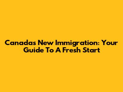 Canada's New Immigration: Your Guide To A Fresh Start