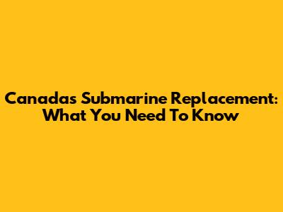 Canada's Submarine Replacement: What You Need To Know