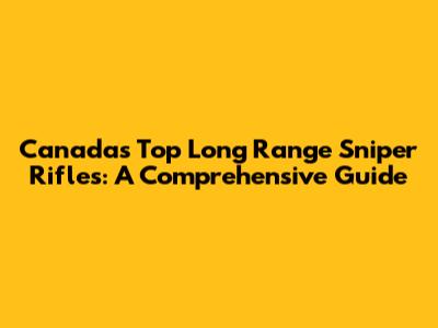 Canada's Top Long Range Sniper Rifles: A Comprehensive Guide