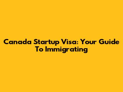 Canada Startup Visa: Your Guide To Immigrating