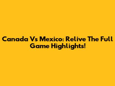 Canada Vs Mexico: Relive The Full Game Highlights!