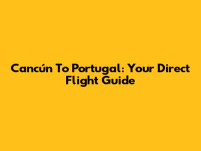 Cancún To Portugal: Your Direct Flight Guide