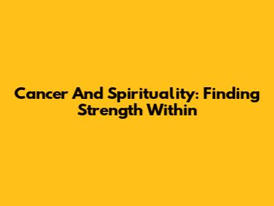 Cancer And Spirituality: Finding Strength Within
