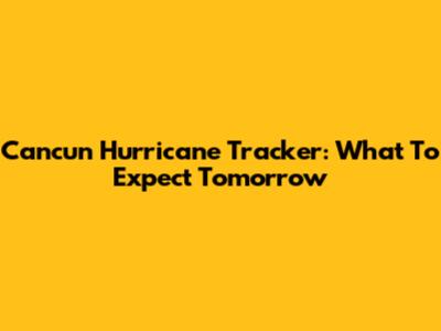 Cancun Hurricane Tracker: What To Expect Tomorrow