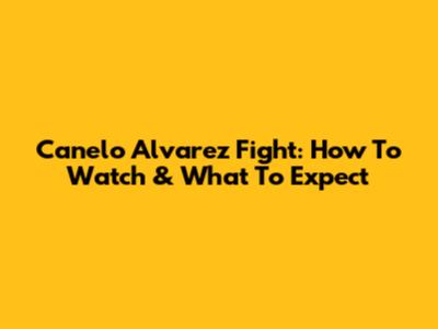 Canelo Alvarez Fight: How To Watch & What To Expect