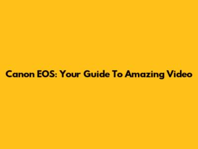 Canon EOS: Your Guide To Amazing Video