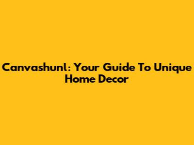 Canvashunl: Your Guide To Unique Home Decor
