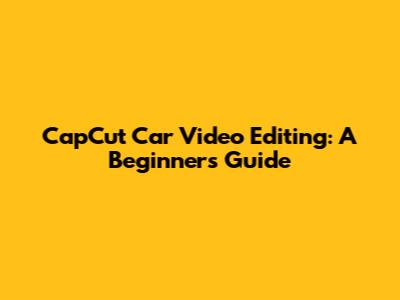 CapCut Car Video Editing: A Beginner's Guide
