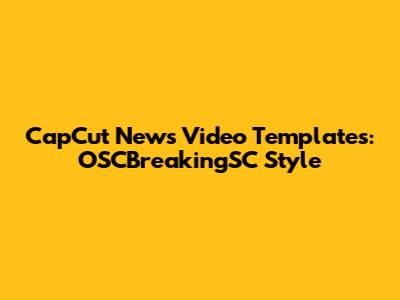 CapCut News Video Templates: OSCBreakingSC Style