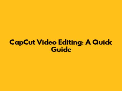 CapCut Video Editing: A Quick Guide