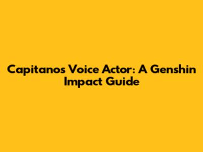 Capitano's Voice Actor: A Genshin Impact Guide