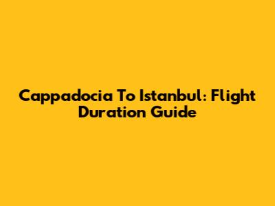 Cappadocia To Istanbul: Flight Duration Guide