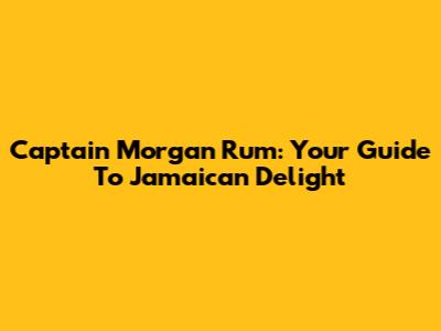 Captain Morgan Rum: Your Guide To Jamaican Delight