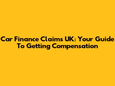 Car Finance Claims UK: Your Guide To Getting Compensation