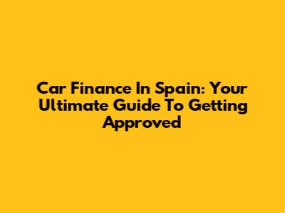 Car Finance In Spain: Your Ultimate Guide To Getting Approved