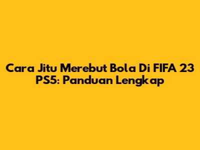 Cara Jitu Merebut Bola Di FIFA 23 PS5: Panduan Lengkap