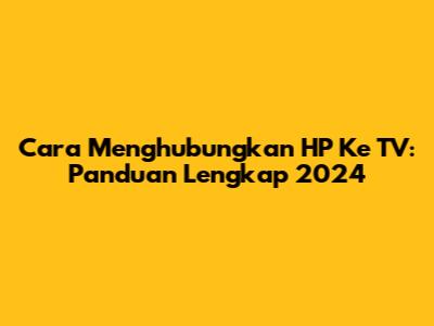 Cara Menghubungkan HP Ke TV: Panduan Lengkap 2024