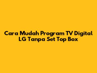 Cara Mudah Program TV Digital LG Tanpa Set Top Box