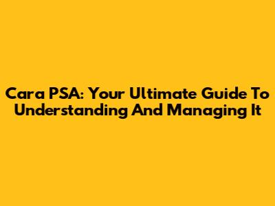 Cara PSA: Your Ultimate Guide To Understanding And Managing It