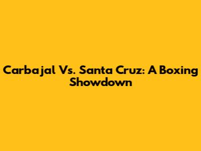 Carbajal Vs. Santa Cruz: A Boxing Showdown