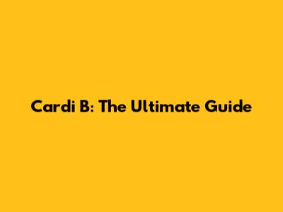 Cardi B: The Ultimate Guide