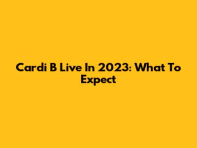 Cardi B Live In 2023: What To Expect