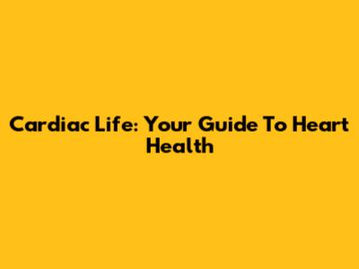 Cardiac Life: Your Guide To Heart Health