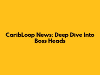 CaribLoop News: Deep Dive Into Boss Heads