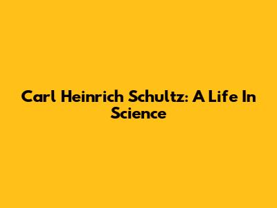 Carl Heinrich Schultz: A Life In Science