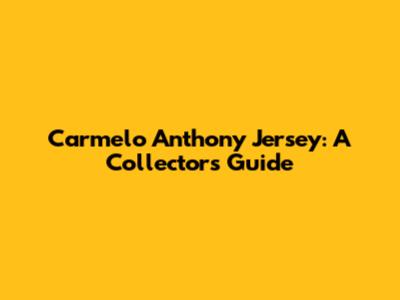 Carmelo Anthony Jersey: A Collector's Guide