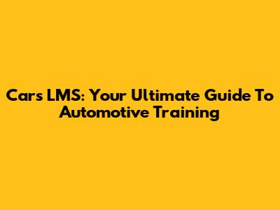 Cars LMS: Your Ultimate Guide To Automotive Training