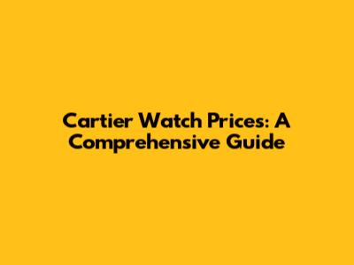 Cartier Watch Prices: A Comprehensive Guide