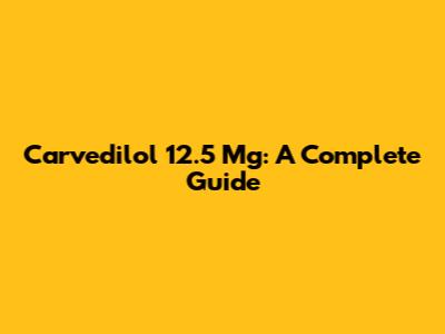 Carvedilol 12.5 Mg: A Complete Guide