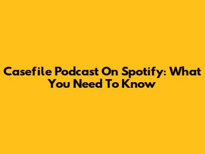Casefile Podcast On Spotify: What You Need To Know