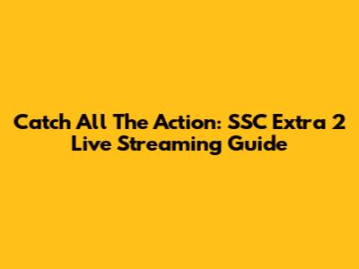 Catch All The Action: SSC Extra 2 Live Streaming Guide