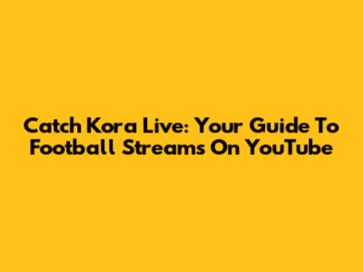 Catch Kora Live: Your Guide To Football Streams On YouTube