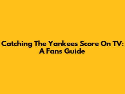 Catching The Yankees Score On TV: A Fan's Guide