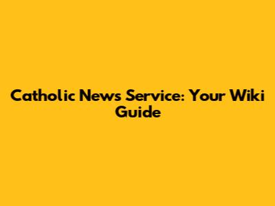 Catholic News Service: Your Wiki Guide