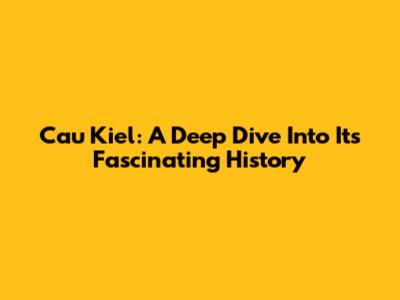 Cau Kiel: A Deep Dive Into Its Fascinating History