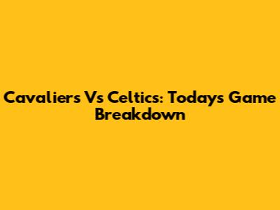 Cavaliers Vs Celtics: Today's Game Breakdown