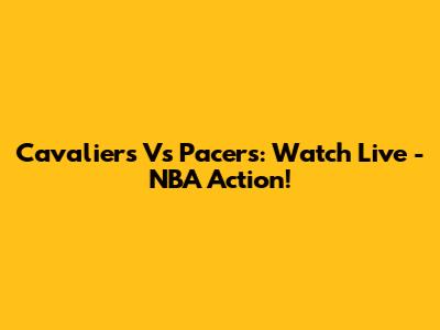 Cavaliers Vs Pacers: Watch Live - NBA Action!