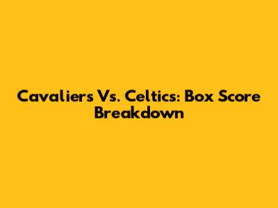 Cavaliers Vs. Celtics: Box Score Breakdown