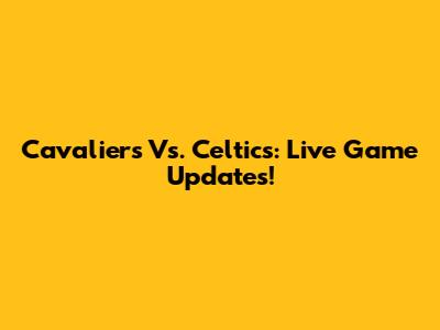 Cavaliers Vs. Celtics: Live Game Updates!