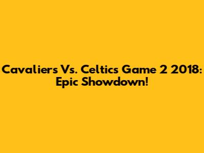 Cavaliers Vs. Celtics Game 2 2018: Epic Showdown!