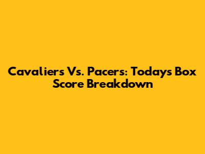 Cavaliers Vs. Pacers: Today's Box Score Breakdown