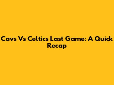 Cavs Vs Celtics Last Game: A Quick Recap
