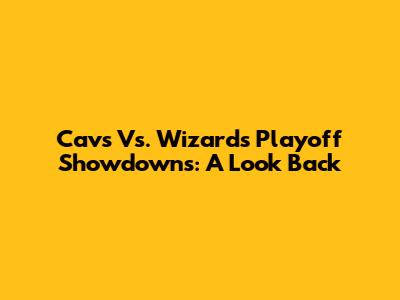 Cavs Vs. Wizards Playoff Showdowns: A Look Back