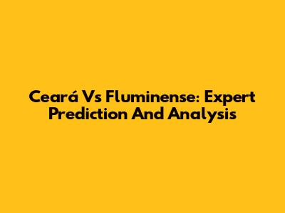 Ceará Vs Fluminense: Expert Prediction And Analysis