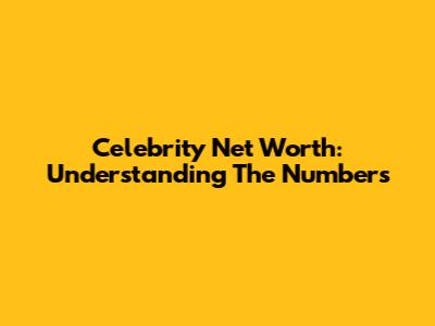 Celebrity Net Worth: Understanding The Numbers